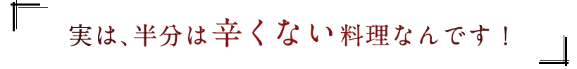 実は、半分は辛くない料理なんです！